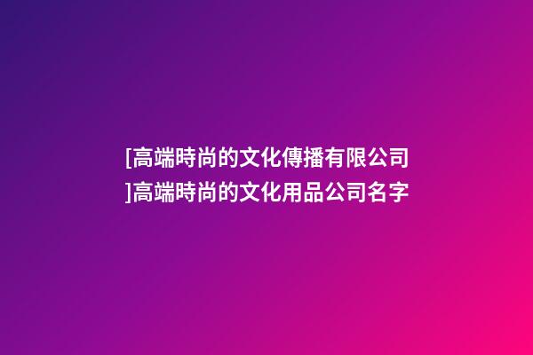 [高端時尚的文化傳播有限公司]高端時尚的文化用品公司名字-第1張-公司起名-玄機(jī)派